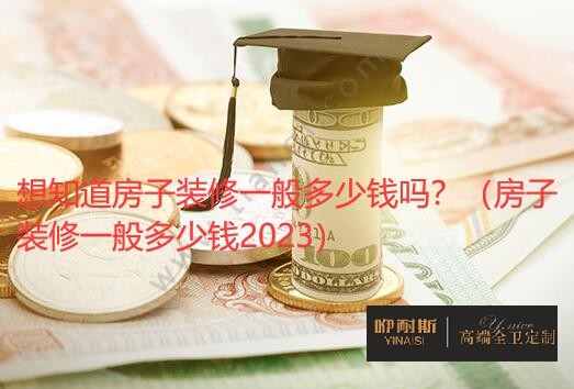 想知道房子装修一般多少钱吗？（房子装修一般多少钱2023）